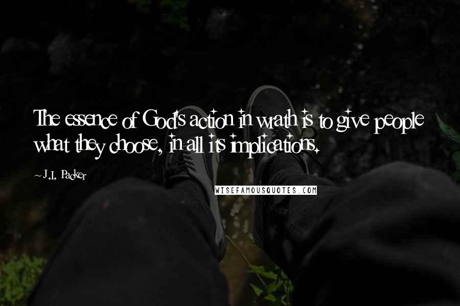 J.I. Packer Quotes: The essence of God's action in wrath is to give people what they choose, in all its implications.