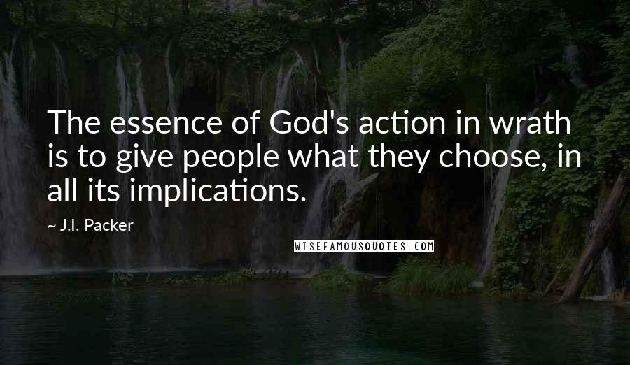 J.I. Packer Quotes: The essence of God's action in wrath is to give people what they choose, in all its implications.