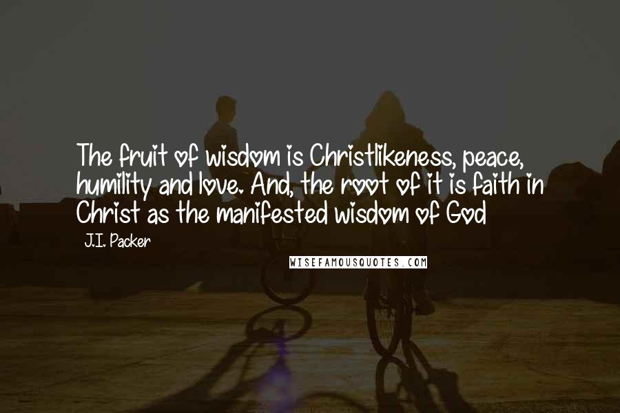 J.I. Packer Quotes: The fruit of wisdom is Christlikeness, peace, humility and love. And, the root of it is faith in Christ as the manifested wisdom of God