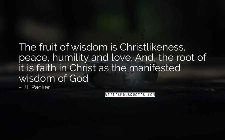 J.I. Packer Quotes: The fruit of wisdom is Christlikeness, peace, humility and love. And, the root of it is faith in Christ as the manifested wisdom of God