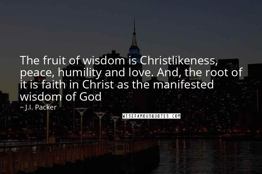 J.I. Packer Quotes: The fruit of wisdom is Christlikeness, peace, humility and love. And, the root of it is faith in Christ as the manifested wisdom of God