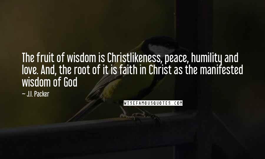 J.I. Packer Quotes: The fruit of wisdom is Christlikeness, peace, humility and love. And, the root of it is faith in Christ as the manifested wisdom of God