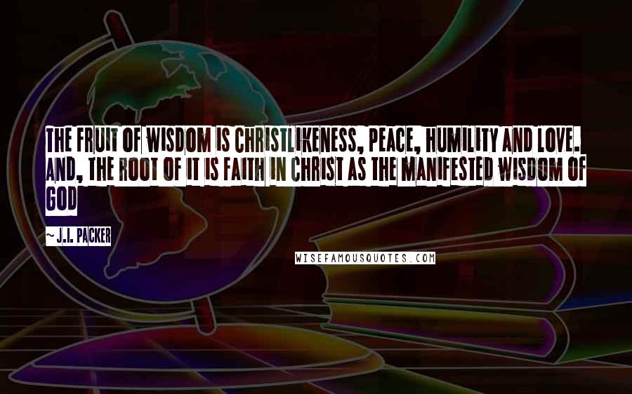 J.I. Packer Quotes: The fruit of wisdom is Christlikeness, peace, humility and love. And, the root of it is faith in Christ as the manifested wisdom of God