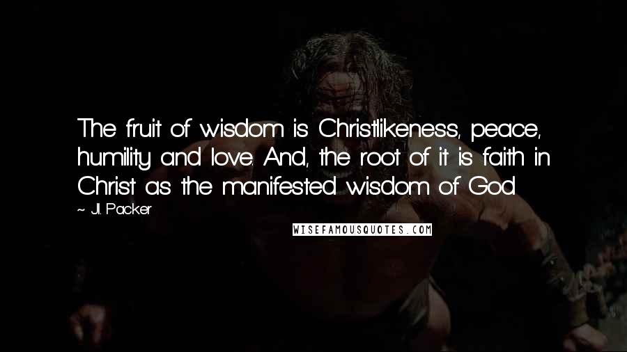 J.I. Packer Quotes: The fruit of wisdom is Christlikeness, peace, humility and love. And, the root of it is faith in Christ as the manifested wisdom of God