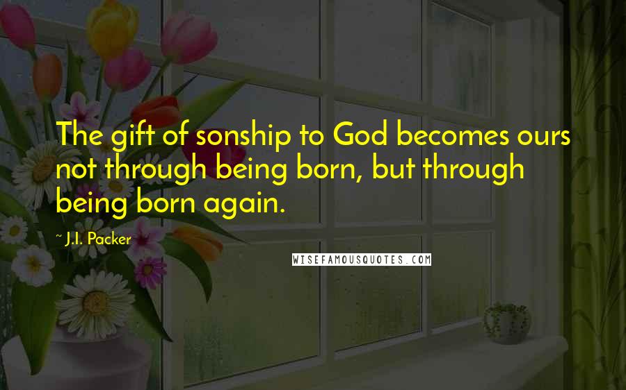 J.I. Packer Quotes: The gift of sonship to God becomes ours not through being born, but through being born again.