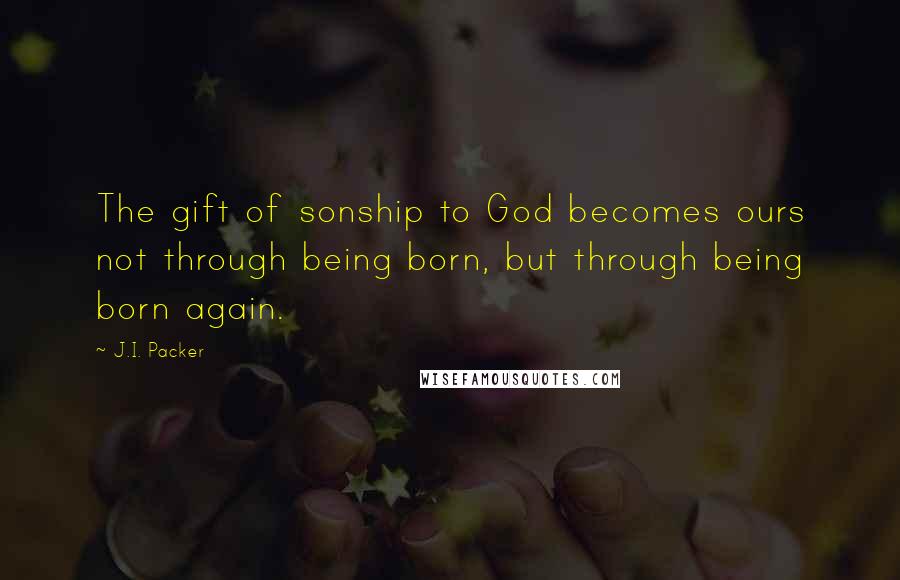 J.I. Packer Quotes: The gift of sonship to God becomes ours not through being born, but through being born again.