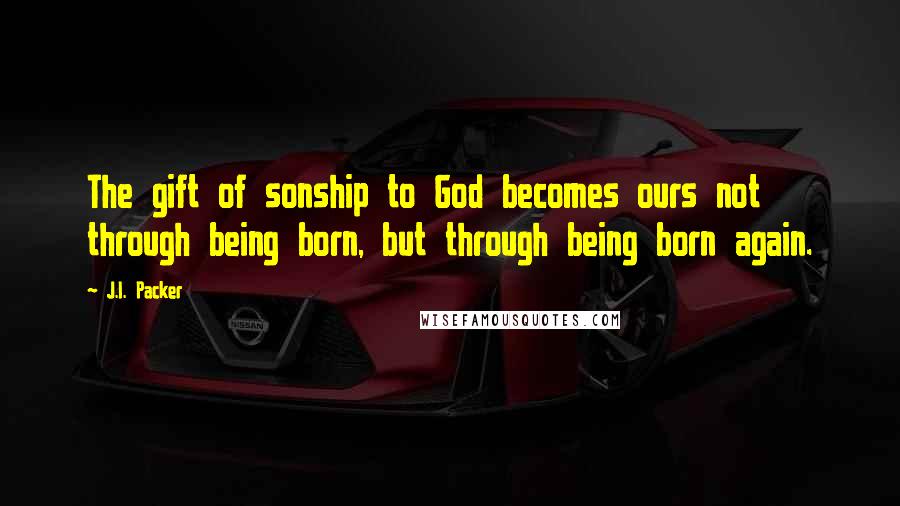 J.I. Packer Quotes: The gift of sonship to God becomes ours not through being born, but through being born again.