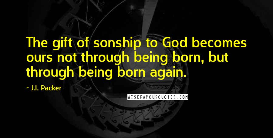 J.I. Packer Quotes: The gift of sonship to God becomes ours not through being born, but through being born again.