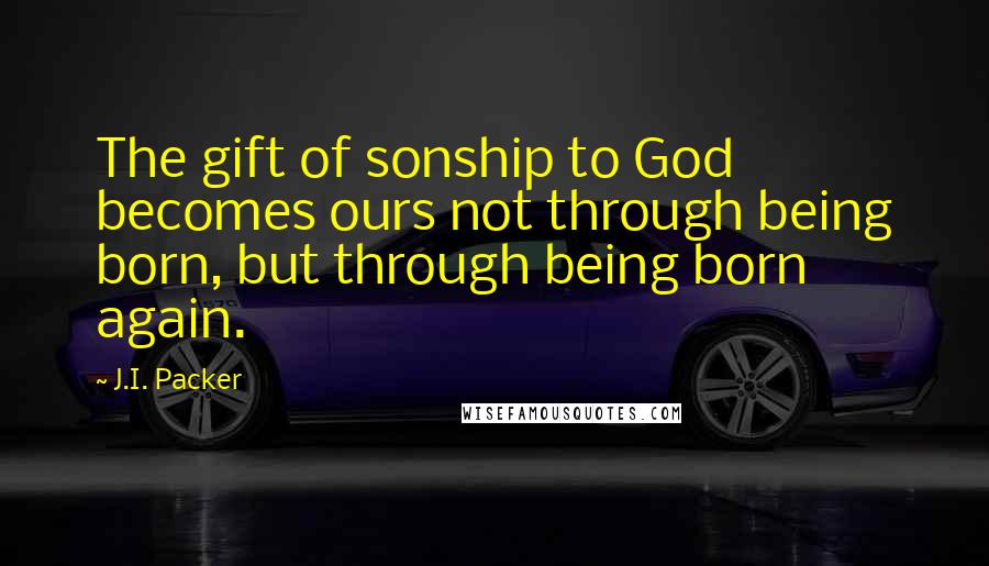 J.I. Packer Quotes: The gift of sonship to God becomes ours not through being born, but through being born again.