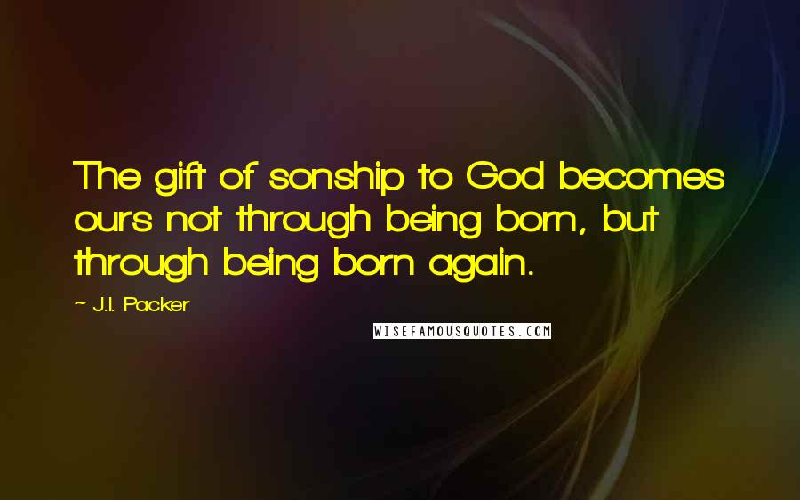 J.I. Packer Quotes: The gift of sonship to God becomes ours not through being born, but through being born again.