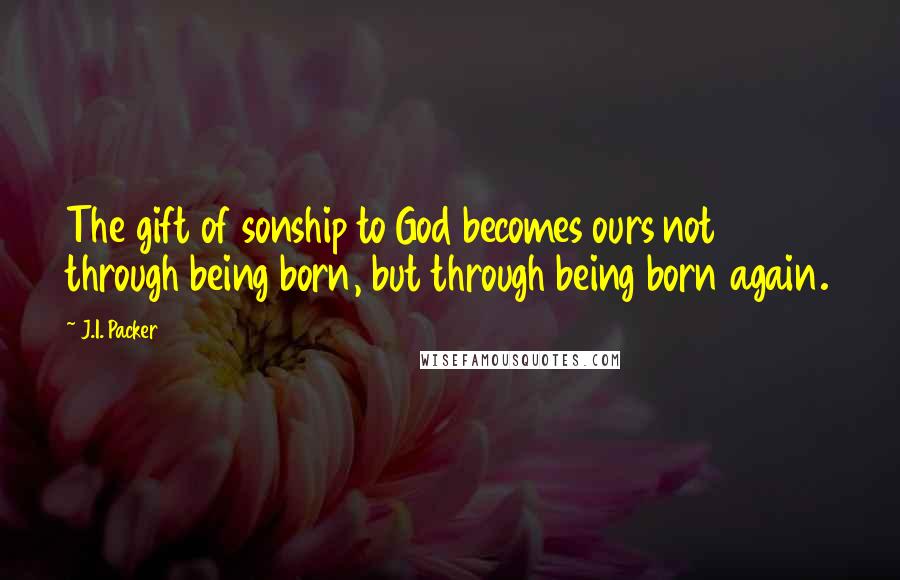 J.I. Packer Quotes: The gift of sonship to God becomes ours not through being born, but through being born again.