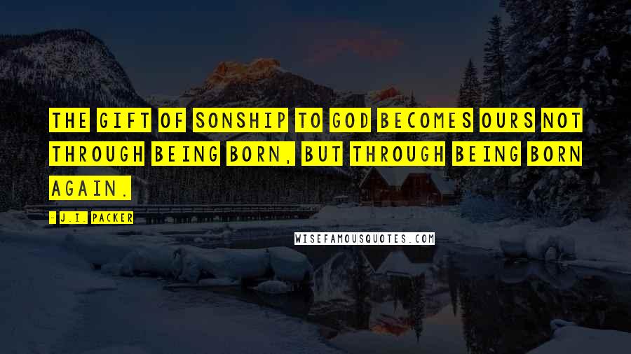 J.I. Packer Quotes: The gift of sonship to God becomes ours not through being born, but through being born again.