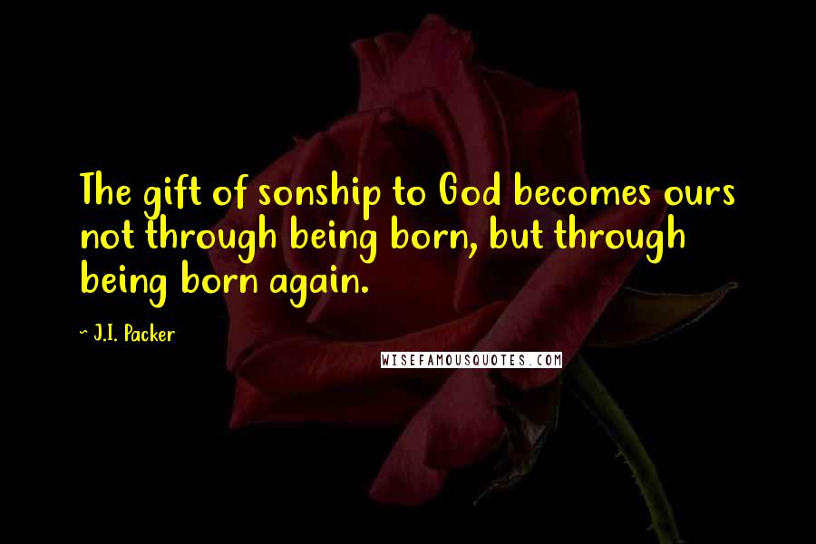 J.I. Packer Quotes: The gift of sonship to God becomes ours not through being born, but through being born again.