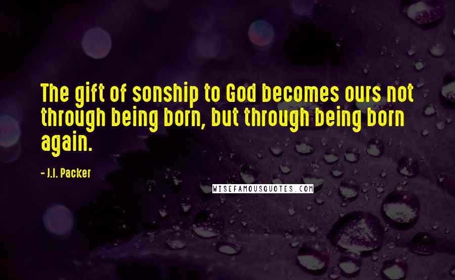 J.I. Packer Quotes: The gift of sonship to God becomes ours not through being born, but through being born again.