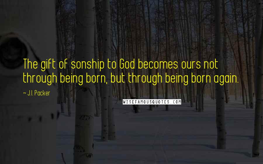 J.I. Packer Quotes: The gift of sonship to God becomes ours not through being born, but through being born again.