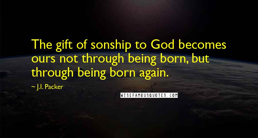 J.I. Packer Quotes: The gift of sonship to God becomes ours not through being born, but through being born again.