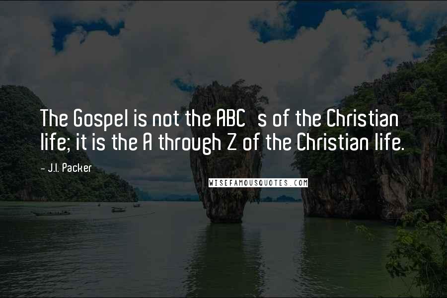 J.I. Packer Quotes: The Gospel is not the ABC's of the Christian life; it is the A through Z of the Christian life.