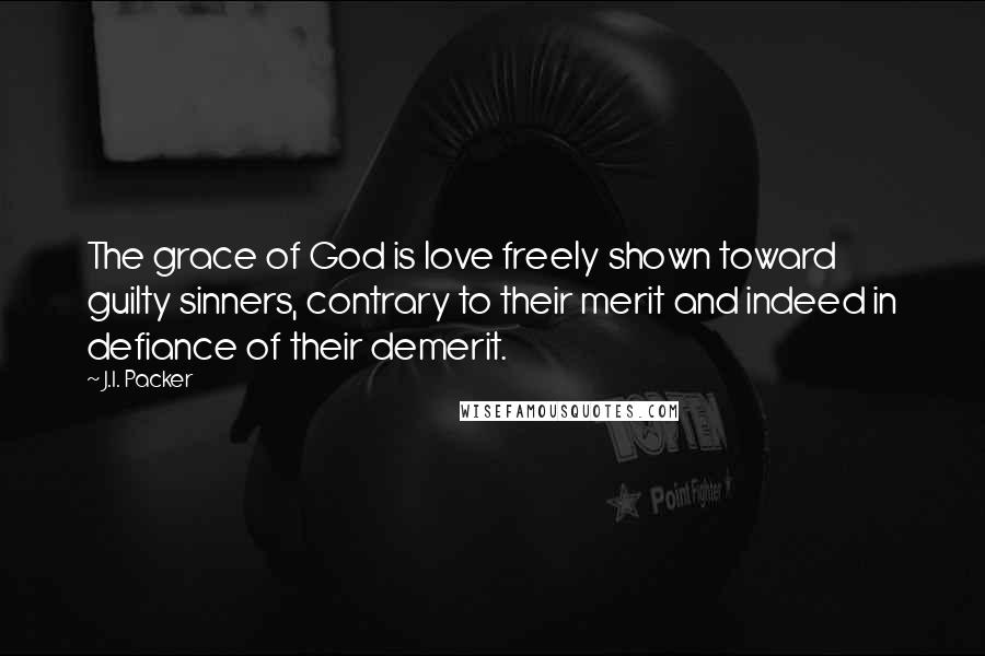 J.I. Packer Quotes: The grace of God is love freely shown toward guilty sinners, contrary to their merit and indeed in defiance of their demerit.