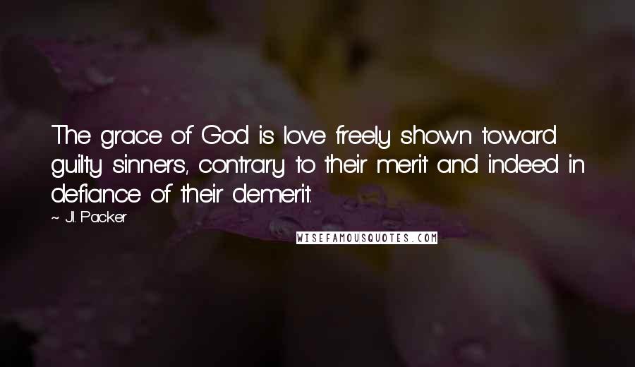 J.I. Packer Quotes: The grace of God is love freely shown toward guilty sinners, contrary to their merit and indeed in defiance of their demerit.