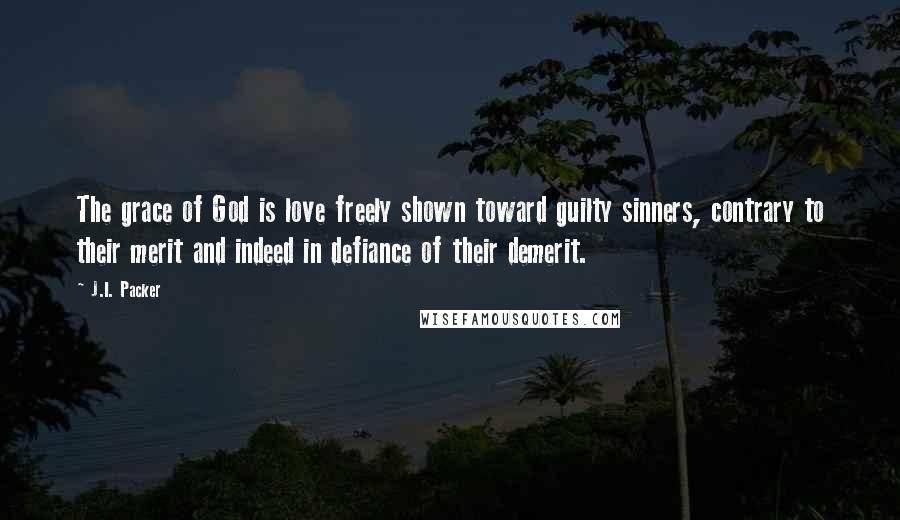 J.I. Packer Quotes: The grace of God is love freely shown toward guilty sinners, contrary to their merit and indeed in defiance of their demerit.