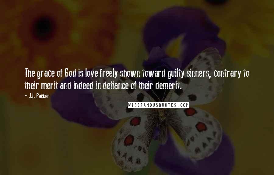 J.I. Packer Quotes: The grace of God is love freely shown toward guilty sinners, contrary to their merit and indeed in defiance of their demerit.
