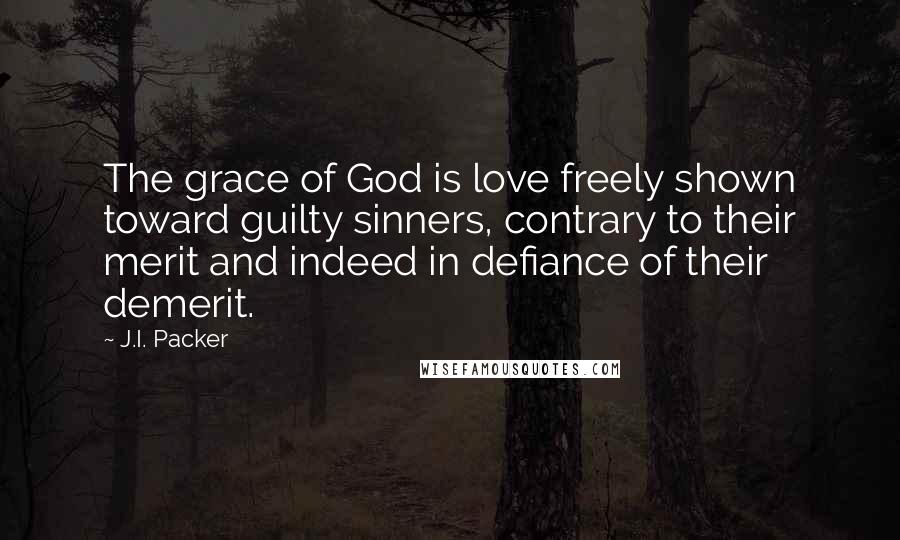 J.I. Packer Quotes: The grace of God is love freely shown toward guilty sinners, contrary to their merit and indeed in defiance of their demerit.