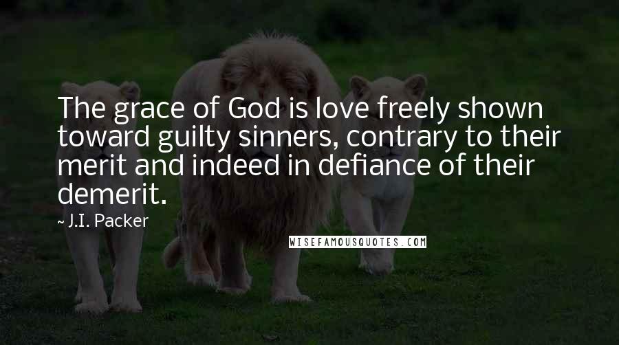 J.I. Packer Quotes: The grace of God is love freely shown toward guilty sinners, contrary to their merit and indeed in defiance of their demerit.