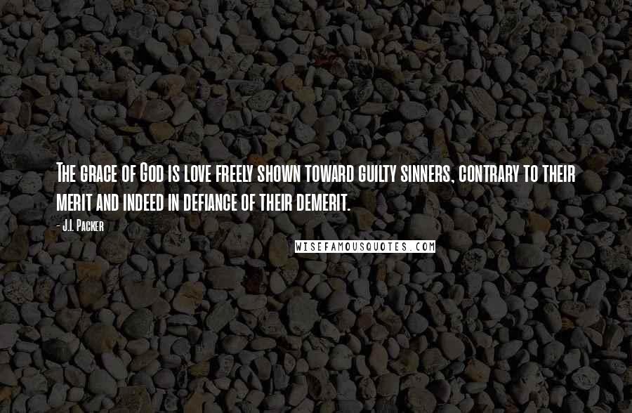 J.I. Packer Quotes: The grace of God is love freely shown toward guilty sinners, contrary to their merit and indeed in defiance of their demerit.