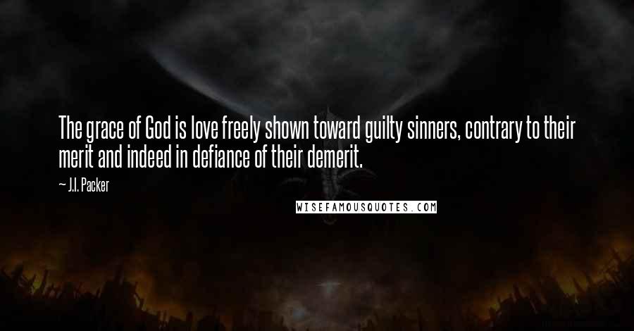 J.I. Packer Quotes: The grace of God is love freely shown toward guilty sinners, contrary to their merit and indeed in defiance of their demerit.
