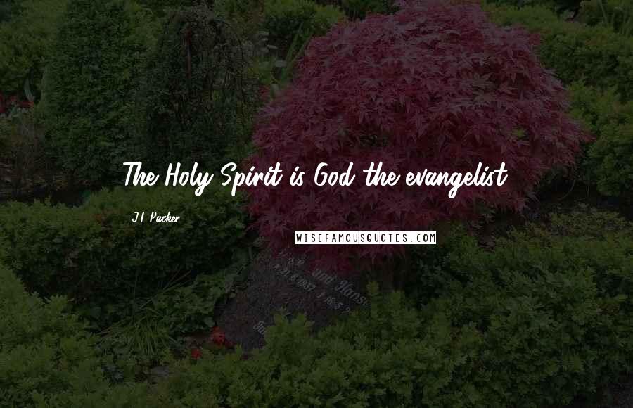 J.I. Packer Quotes: The Holy Spirit is God the evangelist.