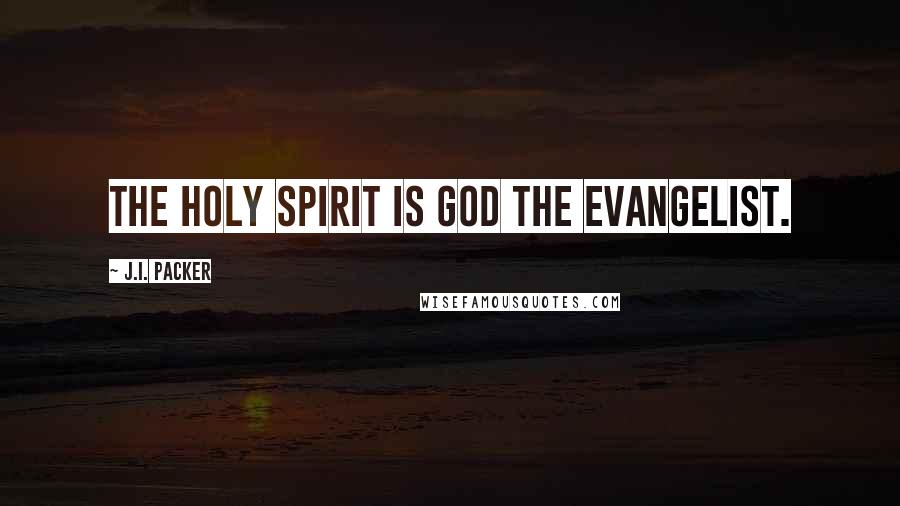 J.I. Packer Quotes: The Holy Spirit is God the evangelist.