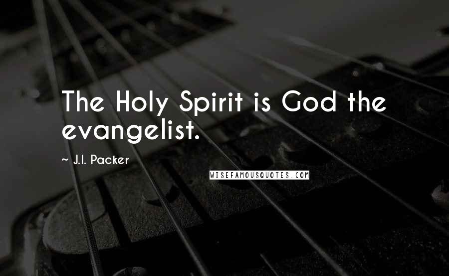 J.I. Packer Quotes: The Holy Spirit is God the evangelist.