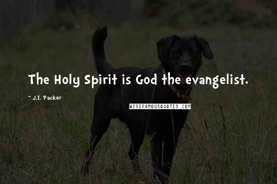 J.I. Packer Quotes: The Holy Spirit is God the evangelist.