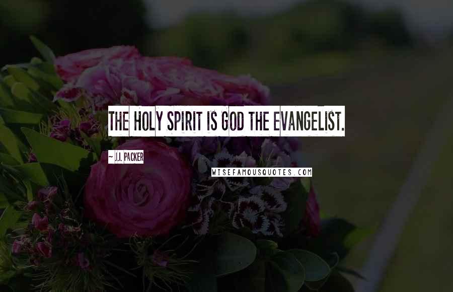 J.I. Packer Quotes: The Holy Spirit is God the evangelist.