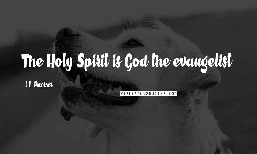 J.I. Packer Quotes: The Holy Spirit is God the evangelist.