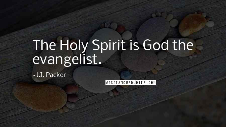 J.I. Packer Quotes: The Holy Spirit is God the evangelist.