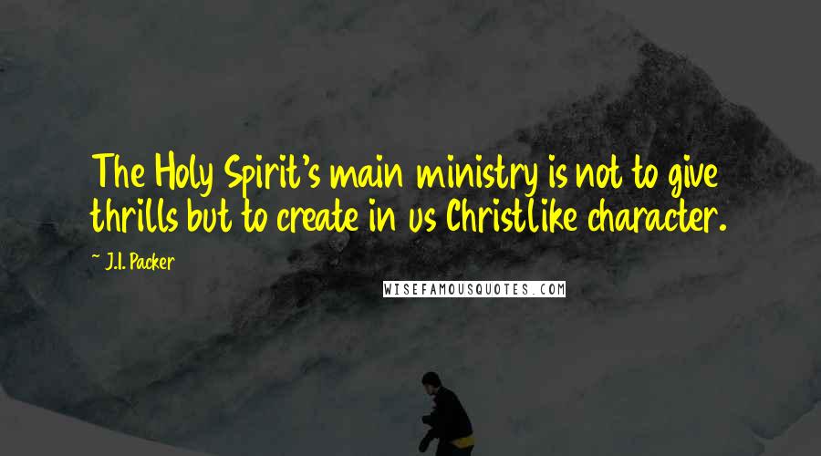 J.I. Packer Quotes: The Holy Spirit's main ministry is not to give thrills but to create in us Christlike character.