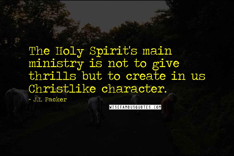 J.I. Packer Quotes: The Holy Spirit's main ministry is not to give thrills but to create in us Christlike character.