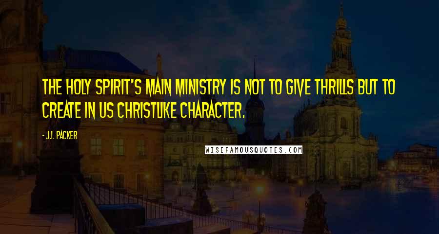 J.I. Packer Quotes: The Holy Spirit's main ministry is not to give thrills but to create in us Christlike character.