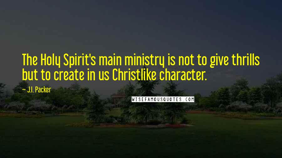J.I. Packer Quotes: The Holy Spirit's main ministry is not to give thrills but to create in us Christlike character.