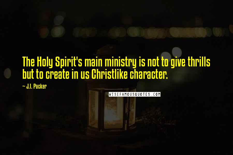 J.I. Packer Quotes: The Holy Spirit's main ministry is not to give thrills but to create in us Christlike character.