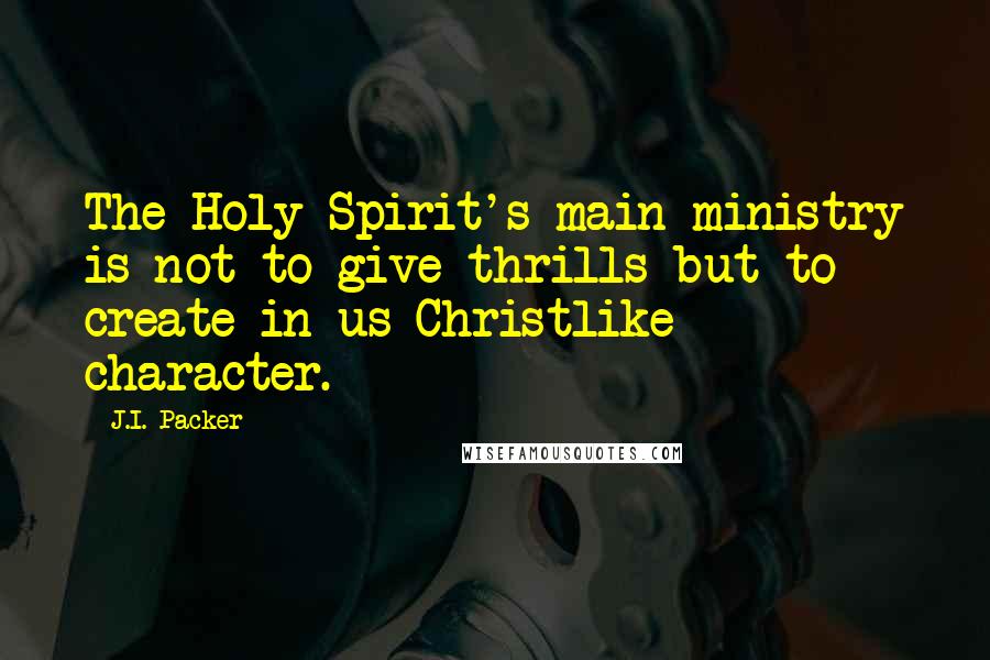 J.I. Packer Quotes: The Holy Spirit's main ministry is not to give thrills but to create in us Christlike character.