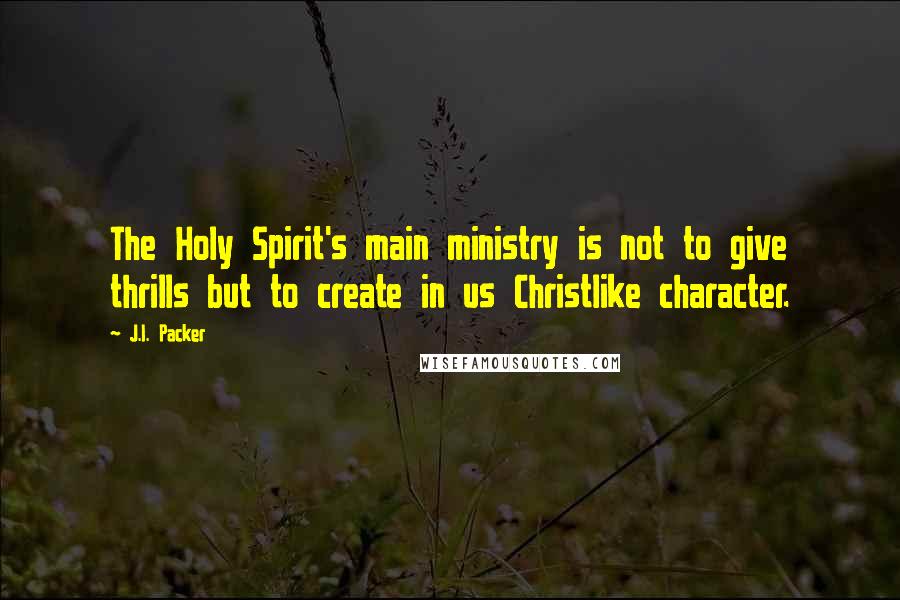 J.I. Packer Quotes: The Holy Spirit's main ministry is not to give thrills but to create in us Christlike character.