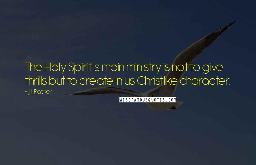 J.I. Packer Quotes: The Holy Spirit's main ministry is not to give thrills but to create in us Christlike character.