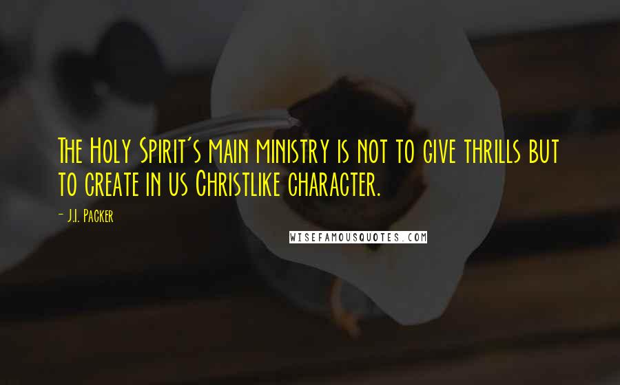 J.I. Packer Quotes: The Holy Spirit's main ministry is not to give thrills but to create in us Christlike character.