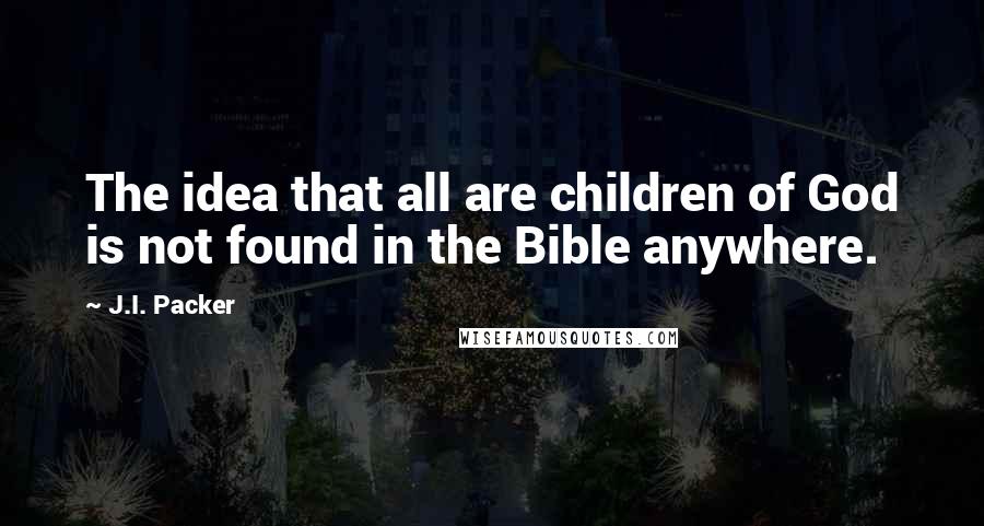 J.I. Packer Quotes: The idea that all are children of God is not found in the Bible anywhere.