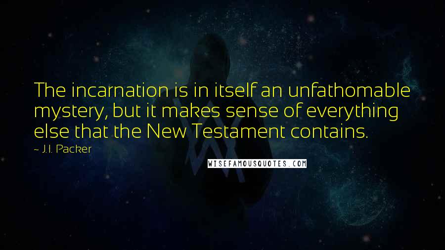 J.I. Packer Quotes: The incarnation is in itself an unfathomable mystery, but it makes sense of everything else that the New Testament contains.