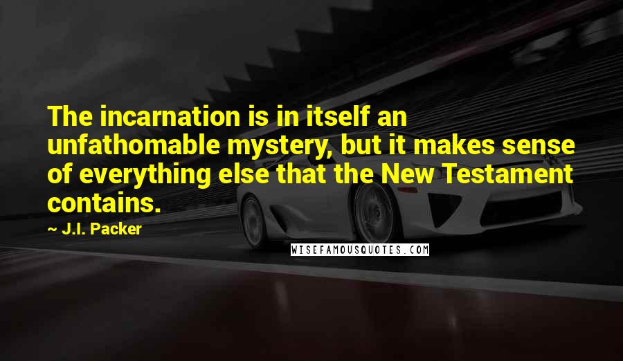 J.I. Packer Quotes: The incarnation is in itself an unfathomable mystery, but it makes sense of everything else that the New Testament contains.