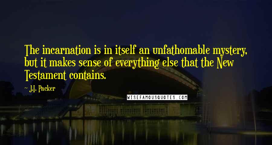 J.I. Packer Quotes: The incarnation is in itself an unfathomable mystery, but it makes sense of everything else that the New Testament contains.