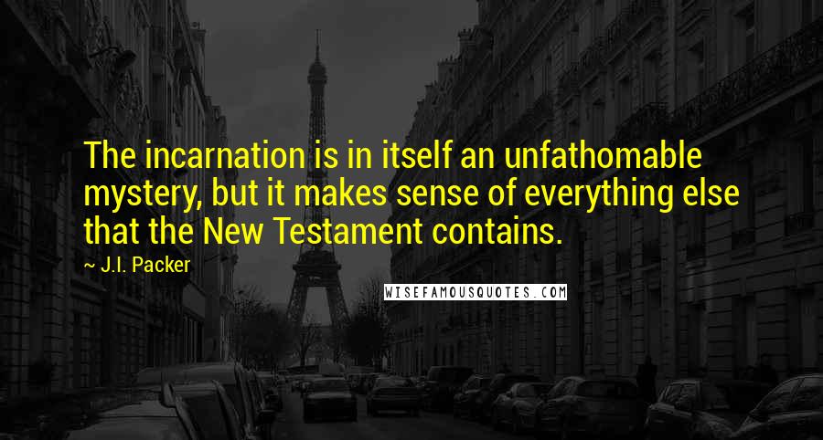 J.I. Packer Quotes: The incarnation is in itself an unfathomable mystery, but it makes sense of everything else that the New Testament contains.